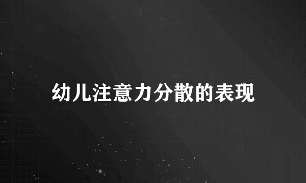 幼儿注意力分散的表现