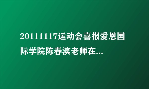 20111117运动会喜报爱恩国际学院陈春滨老师在教工组男子丙组跳远比赛中勇夺冠军新闻稿