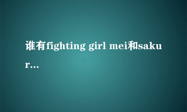 谁有fighting girl mei和sakura的新版本
