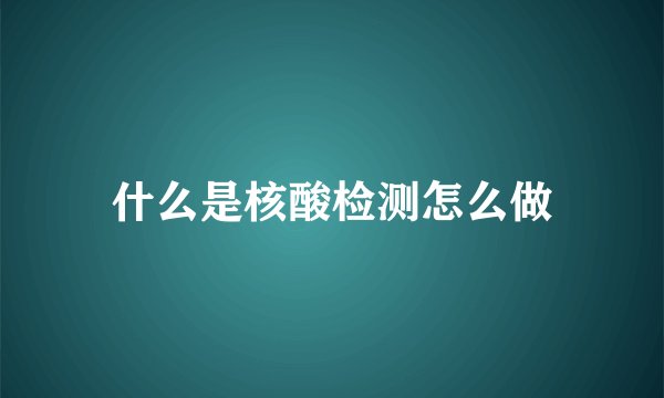 什么是核酸检测怎么做