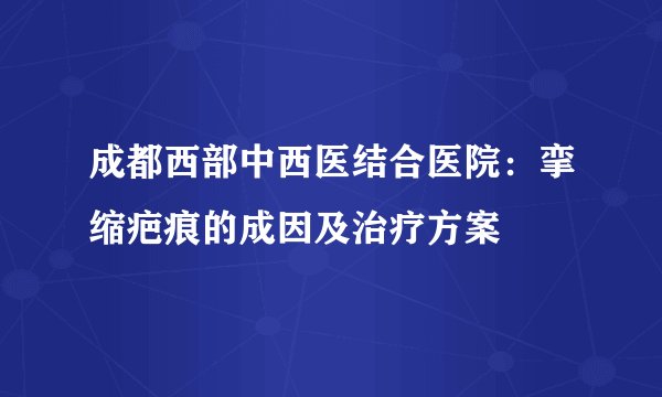 成都西部中西医结合医院：挛缩疤痕的成因及治疗方案