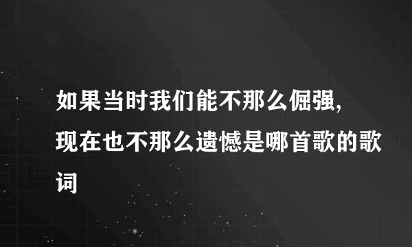 如果当时我们能不那么倔强,现在也不那么遗憾是哪首歌的歌词