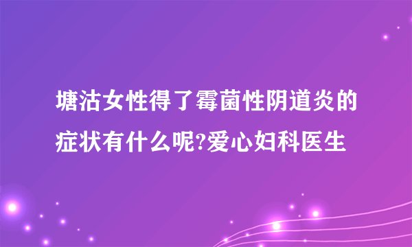 塘沽女性得了霉菌性阴道炎的症状有什么呢?爱心妇科医生