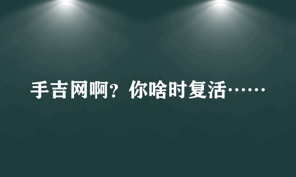 手吉网啊？你啥时复活……