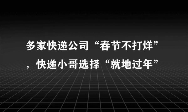 多家快递公司“春节不打烊”，快递小哥选择“就地过年”