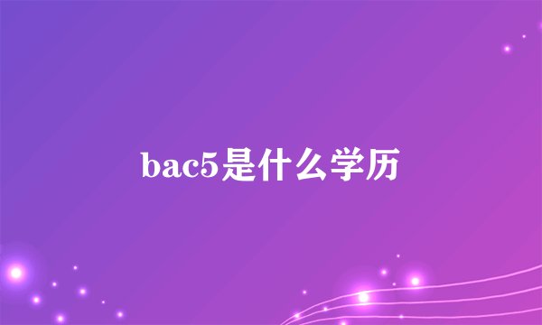 bac5是什么学历