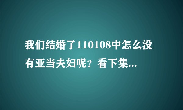 我们结婚了110108中怎么没有亚当夫妇呢？看下集预告说他们要分开了，不再演了。是离别特辑。这是怎么回事