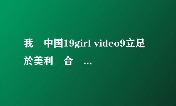 我們中国19girl video9立足於美利堅合眾國,對全球
