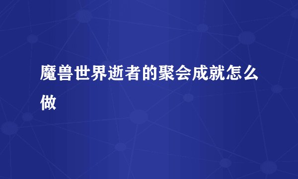 魔兽世界逝者的聚会成就怎么做