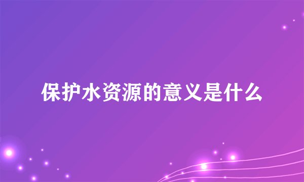 保护水资源的意义是什么