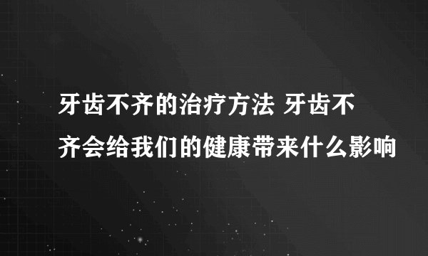 牙齿不齐的治疗方法 牙齿不齐会给我们的健康带来什么影响