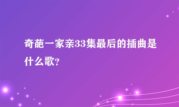奇葩一家亲33集最后的插曲是什么歌？