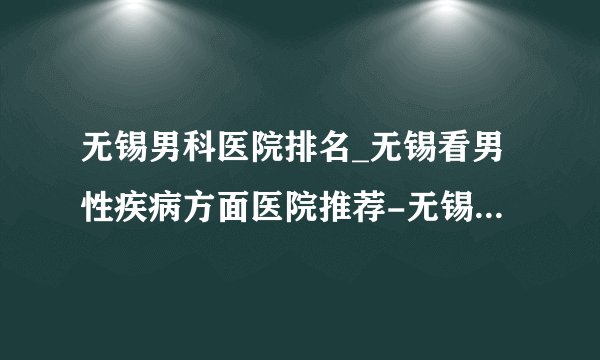 无锡男科医院排名_无锡看男性疾病方面医院推荐-无锡建国医院