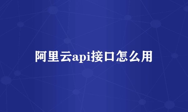 阿里云api接口怎么用