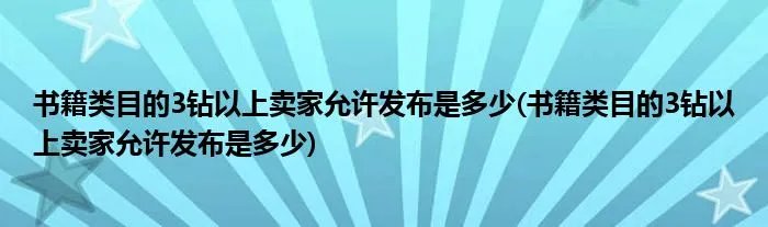 书籍类目的3钻以上卖家允许发布是多少(书籍类目的3钻以上卖家允许发布是多少)