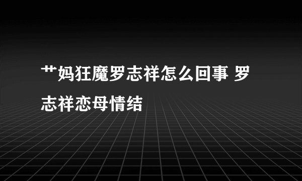 艹妈狂魔罗志祥怎么回事 罗志祥恋母情结