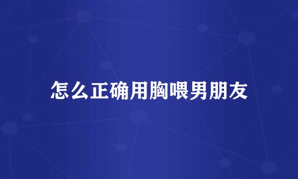怎么正确用胸喂男朋友