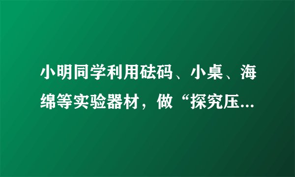 小明同学利用砝码、小桌、海绵等实验器材，做“探究压力作用的效果”实验，如图所示．（1）对比甲乙，说？