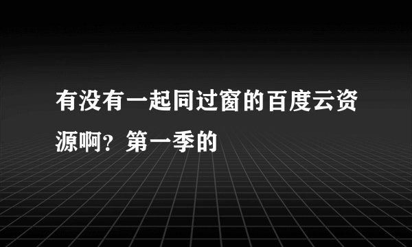 有没有一起同过窗的百度云资源啊？第一季的