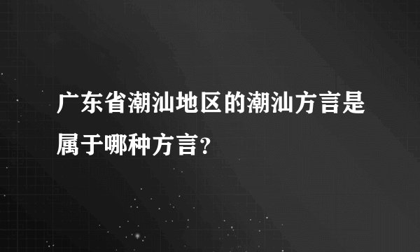 广东省潮汕地区的潮汕方言是属于哪种方言？