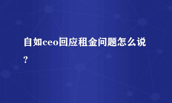 自如ceo回应租金问题怎么说？