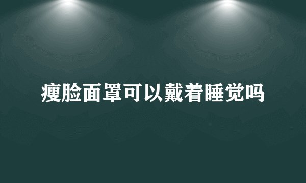 瘦脸面罩可以戴着睡觉吗