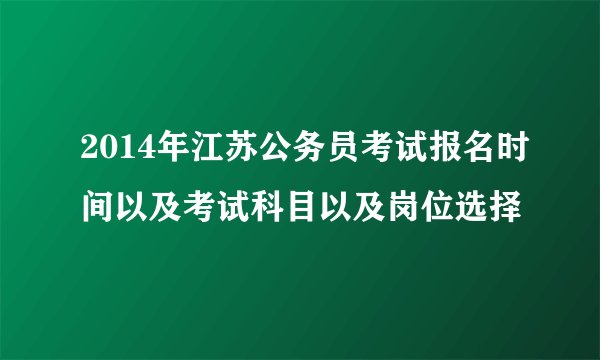 2014年江苏公务员考试报名时间以及考试科目以及岗位选择