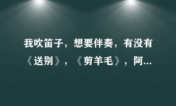 我吹笛子，想要伴奏，有没有《送别》，《剪羊毛》，阿牛《我是你的小小狗》的伴奏？