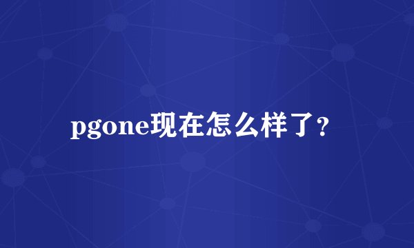 pgone现在怎么样了？