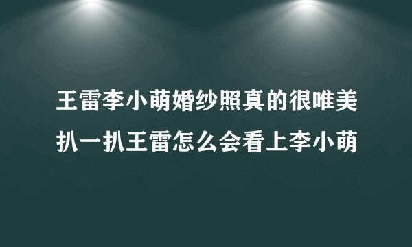 王雷李小萌婚纱照真的很唯美扒一扒王雷怎么会看上李小萌
