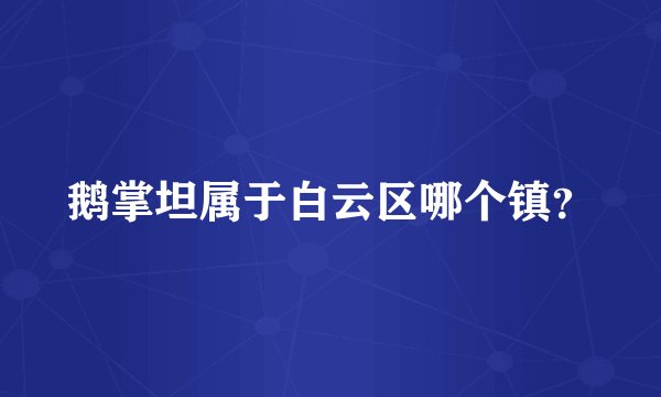 鹅掌坦属于白云区哪个镇？