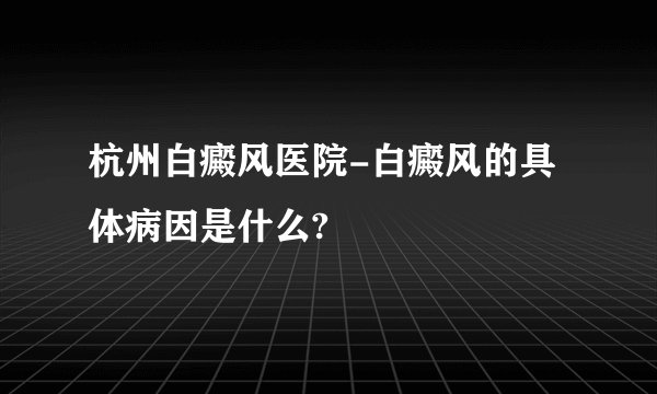 杭州白癜风医院-白癜风的具体病因是什么?