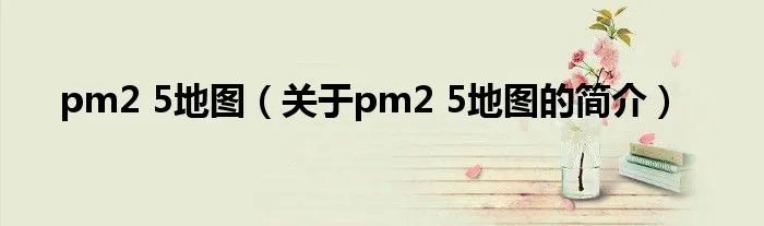 pm2 5地图（关于pm2 5地图的简介）