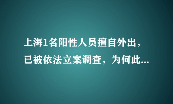上海1名阳性人员擅自外出，已被依法立案调查，为何此类事件屡禁不止？