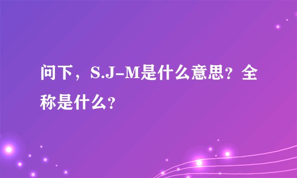 问下，S.J-M是什么意思？全称是什么？