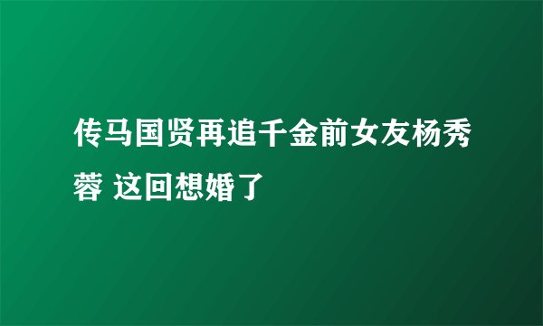 传马国贤再追千金前女友杨秀蓉 这回想婚了