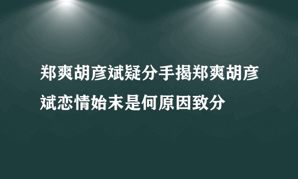 郑爽胡彦斌疑分手揭郑爽胡彦斌恋情始末是何原因致分