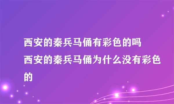 西安的秦兵马俑有彩色的吗 西安的秦兵马俑为什么没有彩色的