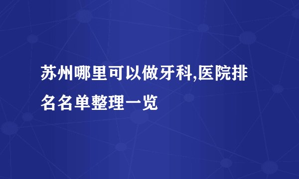 苏州哪里可以做牙科,医院排名名单整理一览