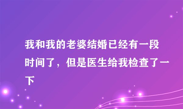 我和我的老婆结婚已经有一段时间了，但是医生给我检查了一下
