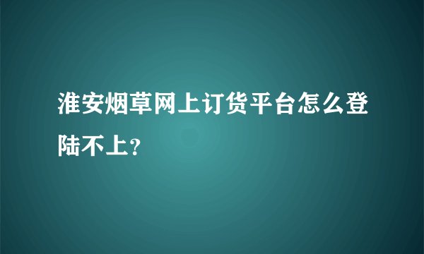 淮安烟草网上订货平台怎么登陆不上？