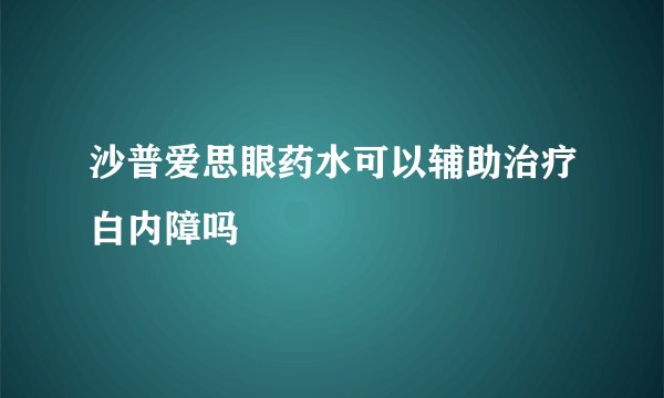 沙普爱思眼药水可以辅助治疗白内障吗