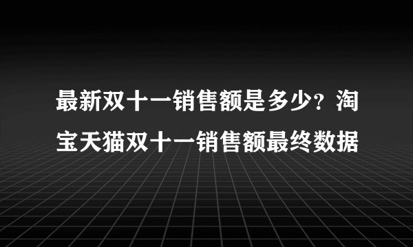 最新双十一销售额是多少?淘宝天猫双十一销售额最终数据
