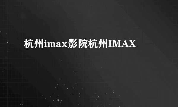 杭州imax影院杭州IMAX