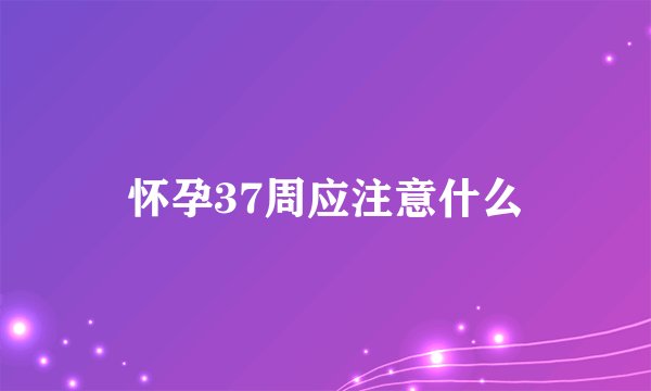 怀孕37周应注意什么
