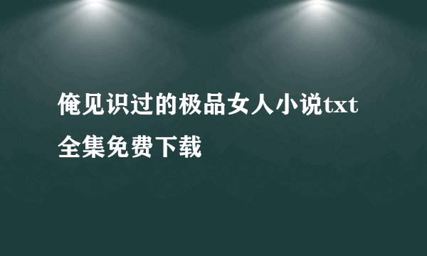 俺见识过的极品女人小说txt全集免费下载