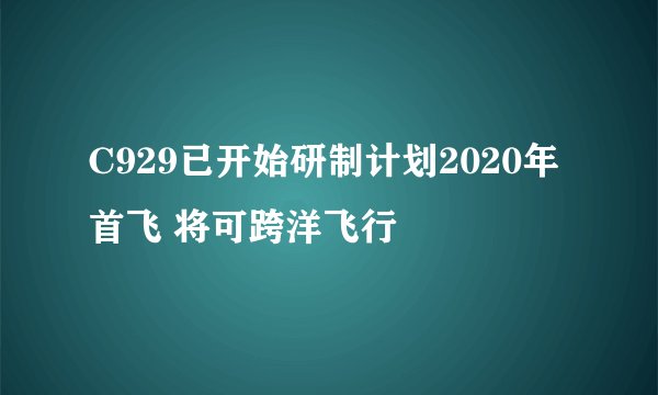 C929已开始研制计划2020年首飞 将可跨洋飞行