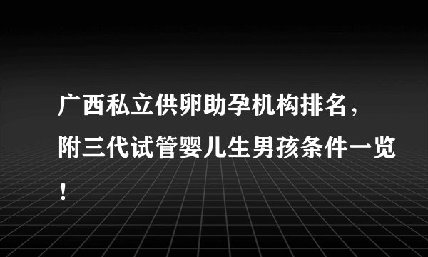 广西私立供卵助孕机构排名，附三代试管婴儿生男孩条件一览！