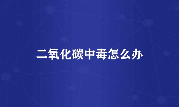二氧化碳中毒怎么办