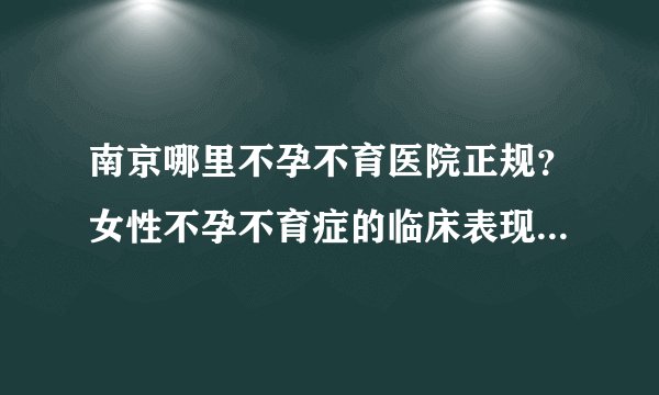 南京哪里不孕不育医院正规？女性不孕不育症的临床表现是什么呢？